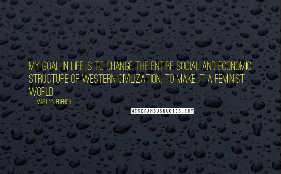 Marilyn French Quotes: My goal in life is to change the entire social and economic structure of western civilization, to make it a feminist world.