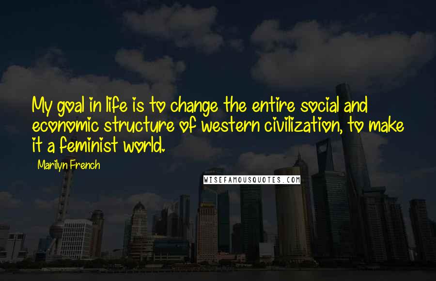 Marilyn French Quotes: My goal in life is to change the entire social and economic structure of western civilization, to make it a feminist world.