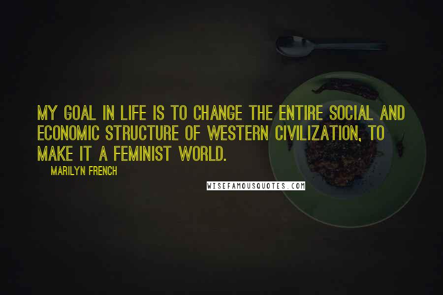 Marilyn French Quotes: My goal in life is to change the entire social and economic structure of western civilization, to make it a feminist world.