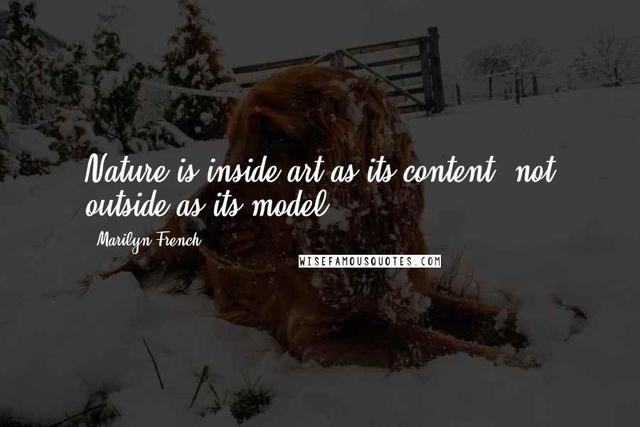 Marilyn French Quotes: Nature is inside art as its content, not outside as its model.