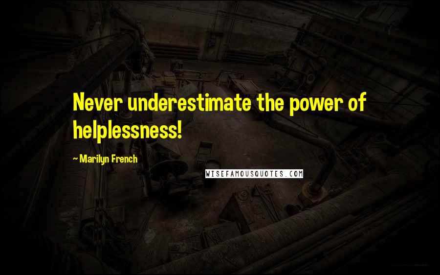 Marilyn French Quotes: Never underestimate the power of helplessness!