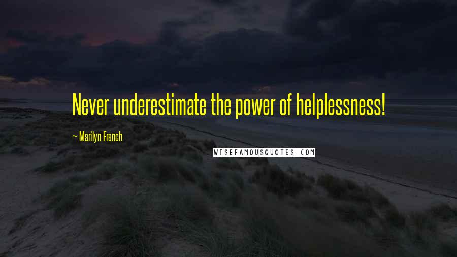 Marilyn French Quotes: Never underestimate the power of helplessness!