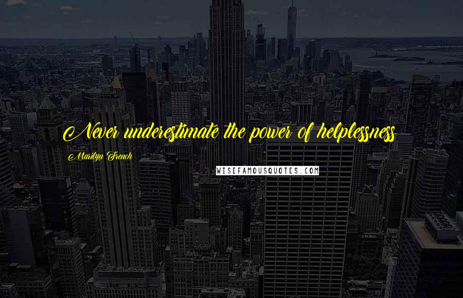 Marilyn French Quotes: Never underestimate the power of helplessness!