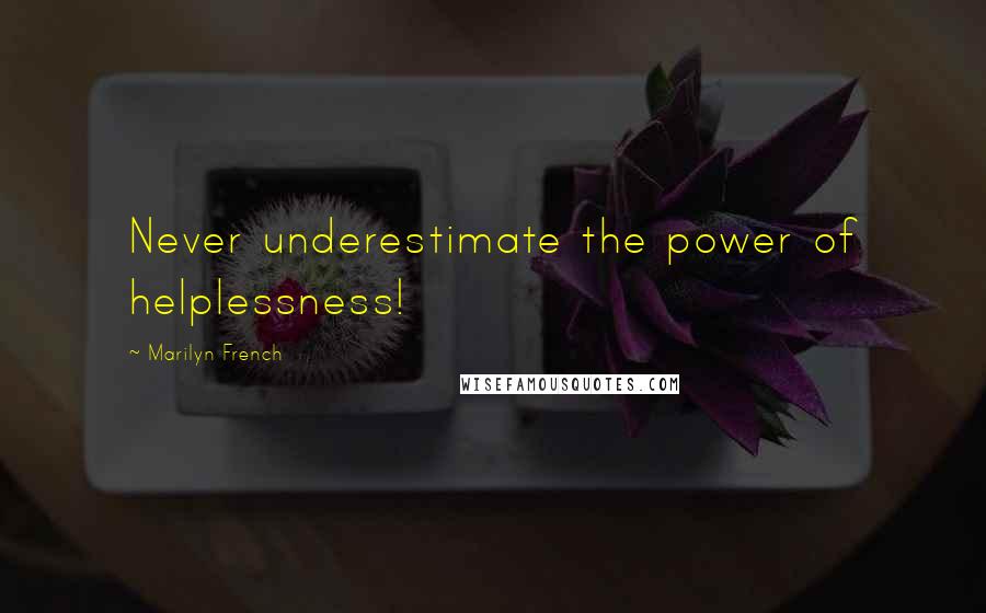 Marilyn French Quotes: Never underestimate the power of helplessness!