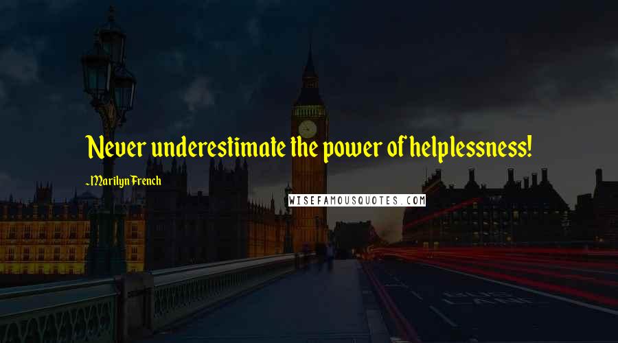 Marilyn French Quotes: Never underestimate the power of helplessness!