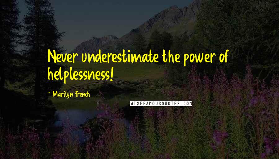 Marilyn French Quotes: Never underestimate the power of helplessness!