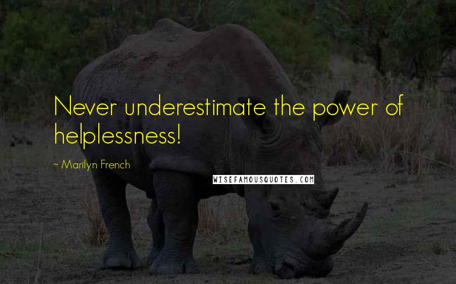 Marilyn French Quotes: Never underestimate the power of helplessness!