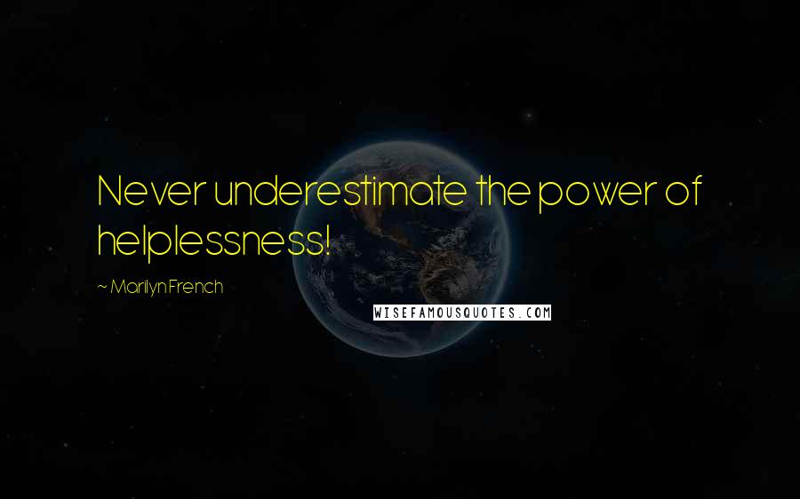 Marilyn French Quotes: Never underestimate the power of helplessness!