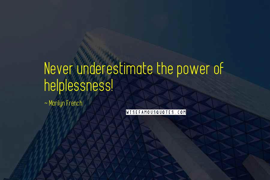 Marilyn French Quotes: Never underestimate the power of helplessness!