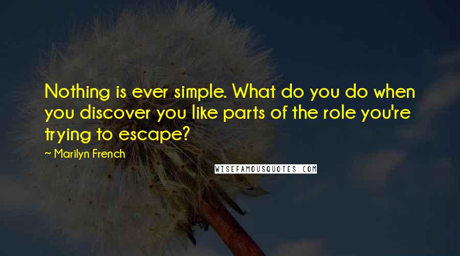 Marilyn French Quotes: Nothing is ever simple. What do you do when you discover you like parts of the role you're trying to escape?