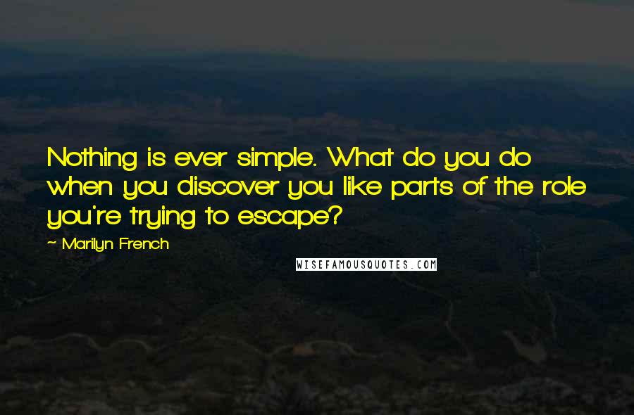 Marilyn French Quotes: Nothing is ever simple. What do you do when you discover you like parts of the role you're trying to escape?