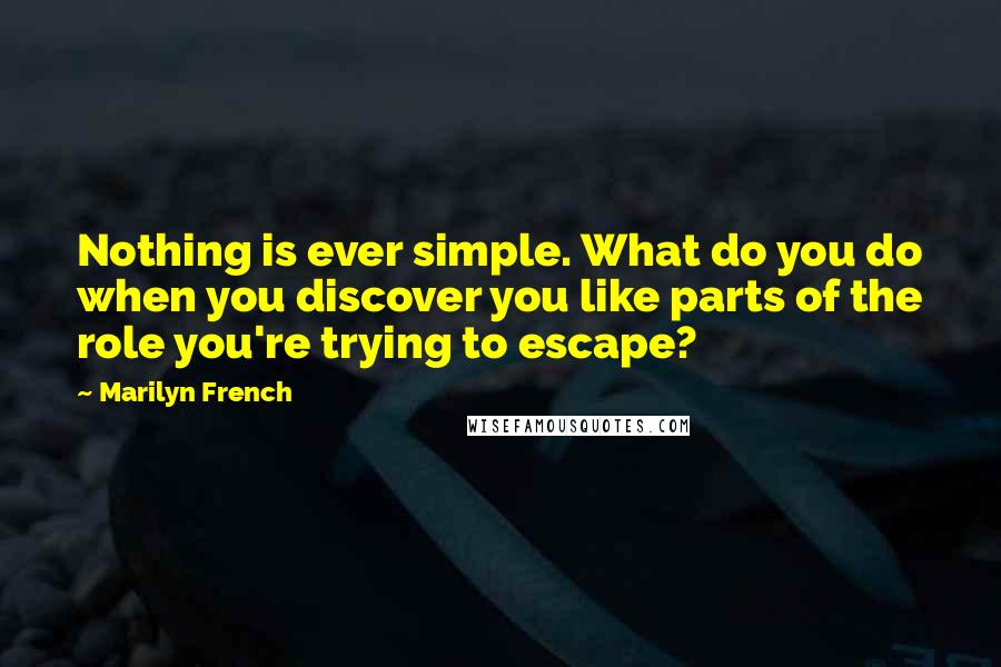 Marilyn French Quotes: Nothing is ever simple. What do you do when you discover you like parts of the role you're trying to escape?