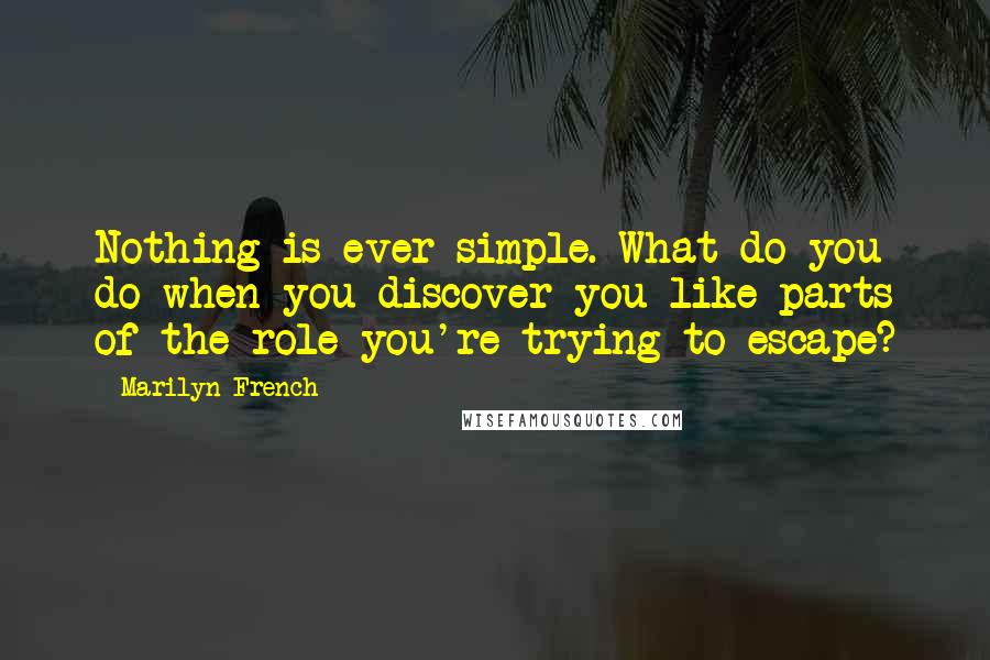 Marilyn French Quotes: Nothing is ever simple. What do you do when you discover you like parts of the role you're trying to escape?