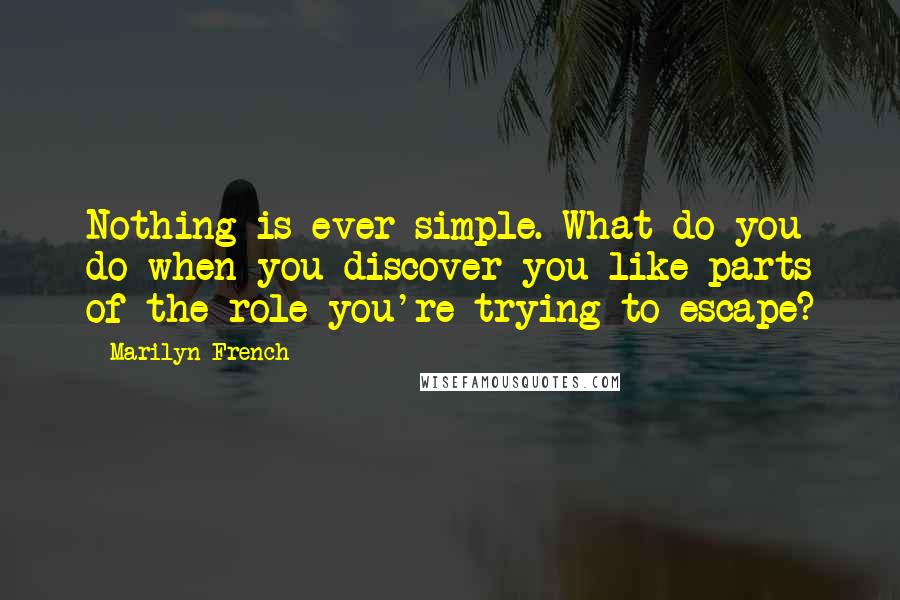 Marilyn French Quotes: Nothing is ever simple. What do you do when you discover you like parts of the role you're trying to escape?