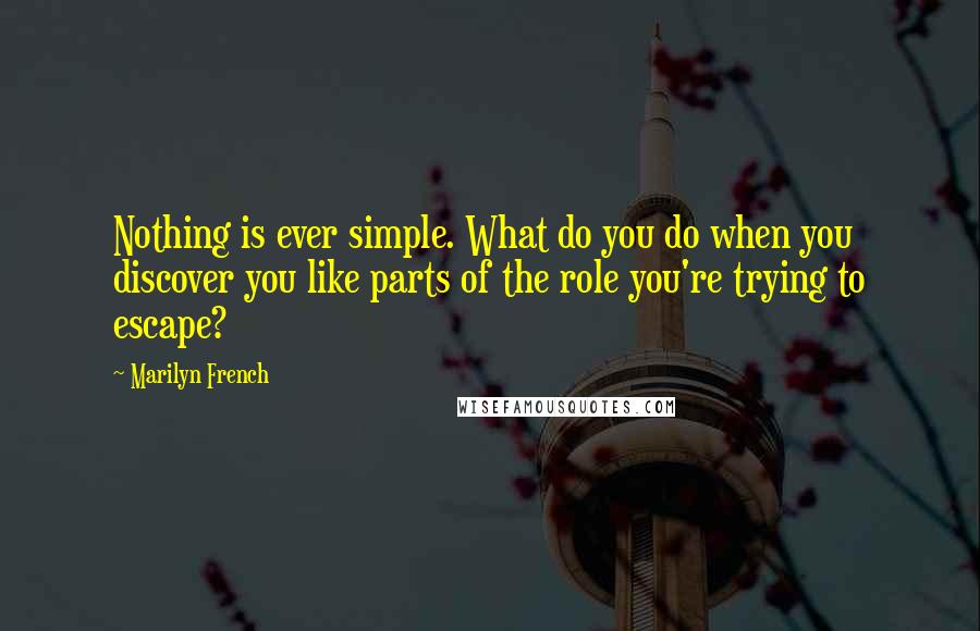 Marilyn French Quotes: Nothing is ever simple. What do you do when you discover you like parts of the role you're trying to escape?