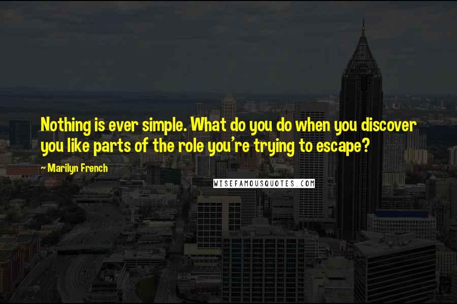 Marilyn French Quotes: Nothing is ever simple. What do you do when you discover you like parts of the role you're trying to escape?