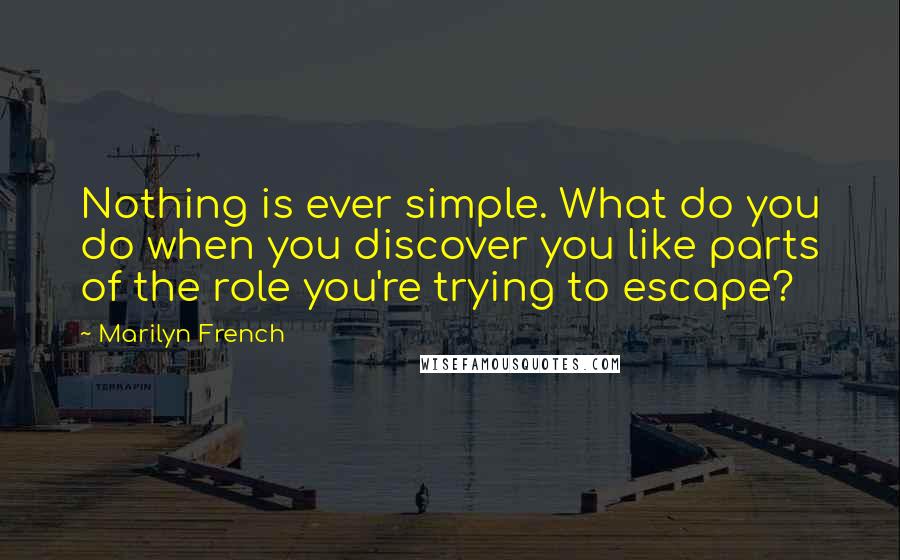 Marilyn French Quotes: Nothing is ever simple. What do you do when you discover you like parts of the role you're trying to escape?