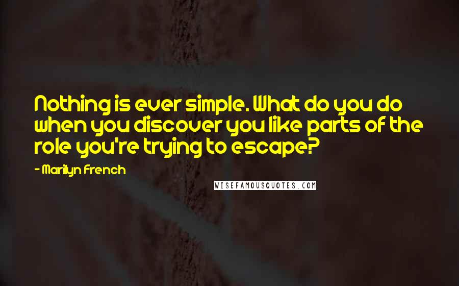 Marilyn French Quotes: Nothing is ever simple. What do you do when you discover you like parts of the role you're trying to escape?