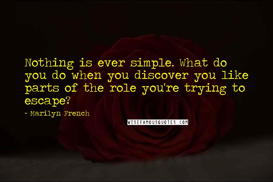 Marilyn French Quotes: Nothing is ever simple. What do you do when you discover you like parts of the role you're trying to escape?