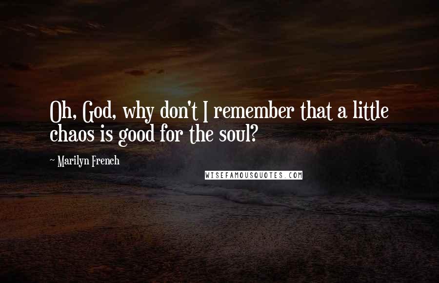 Marilyn French Quotes: Oh, God, why don't I remember that a little chaos is good for the soul?