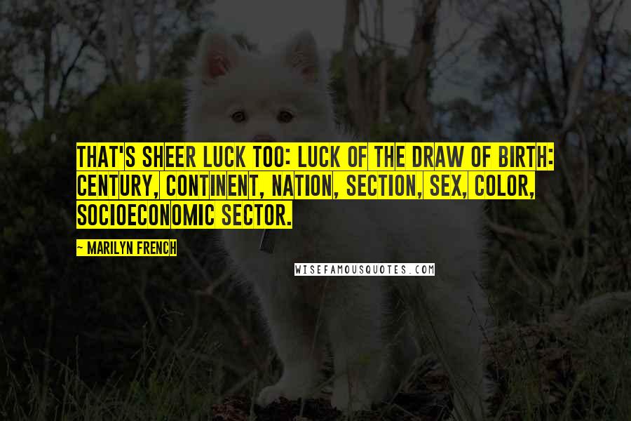 Marilyn French Quotes: That's sheer luck too: luck of the draw of birth: century, continent, nation, section, sex, color, socioeconomic sector.