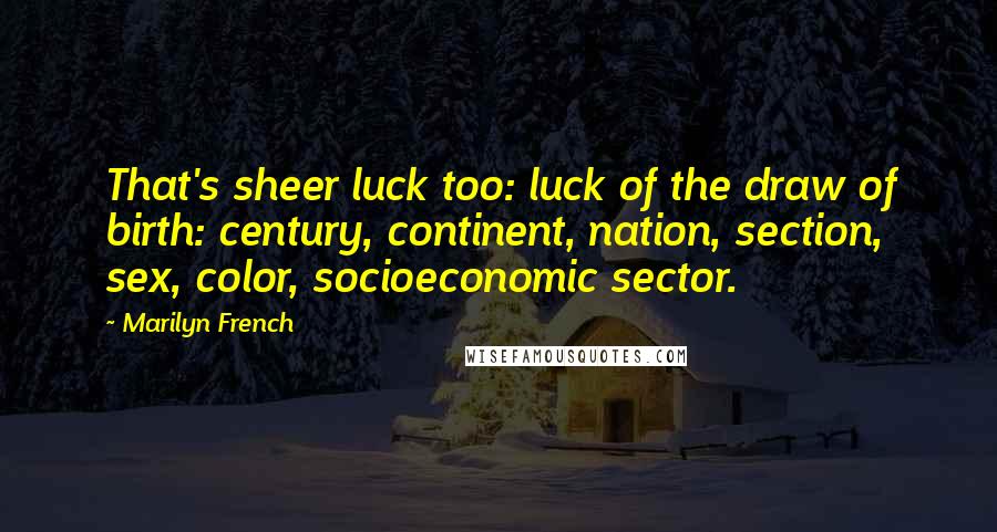 Marilyn French Quotes: That's sheer luck too: luck of the draw of birth: century, continent, nation, section, sex, color, socioeconomic sector.