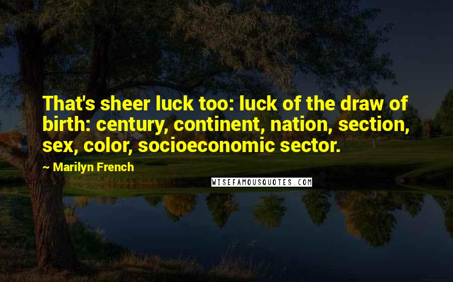 Marilyn French Quotes: That's sheer luck too: luck of the draw of birth: century, continent, nation, section, sex, color, socioeconomic sector.