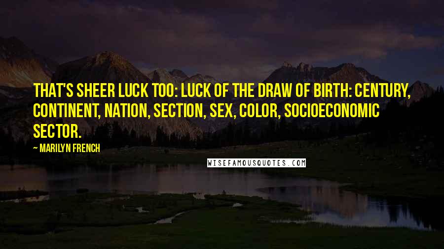 Marilyn French Quotes: That's sheer luck too: luck of the draw of birth: century, continent, nation, section, sex, color, socioeconomic sector.