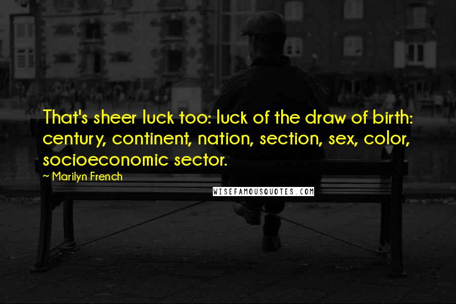 Marilyn French Quotes: That's sheer luck too: luck of the draw of birth: century, continent, nation, section, sex, color, socioeconomic sector.