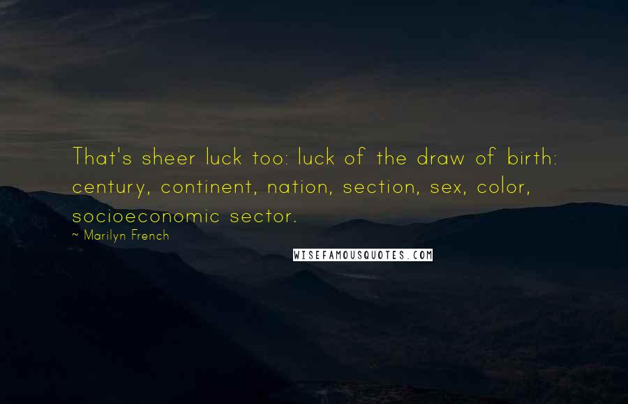 Marilyn French Quotes: That's sheer luck too: luck of the draw of birth: century, continent, nation, section, sex, color, socioeconomic sector.