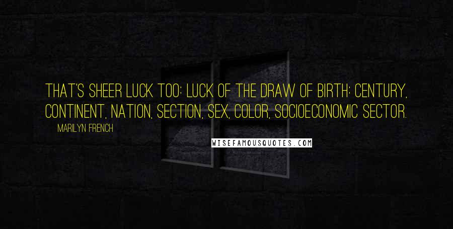 Marilyn French Quotes: That's sheer luck too: luck of the draw of birth: century, continent, nation, section, sex, color, socioeconomic sector.