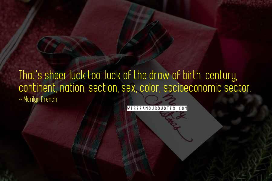 Marilyn French Quotes: That's sheer luck too: luck of the draw of birth: century, continent, nation, section, sex, color, socioeconomic sector.