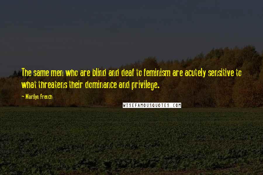 Marilyn French Quotes: The same men who are blind and deaf to feminism are acutely sensitive to what threatens their dominance and privilege.