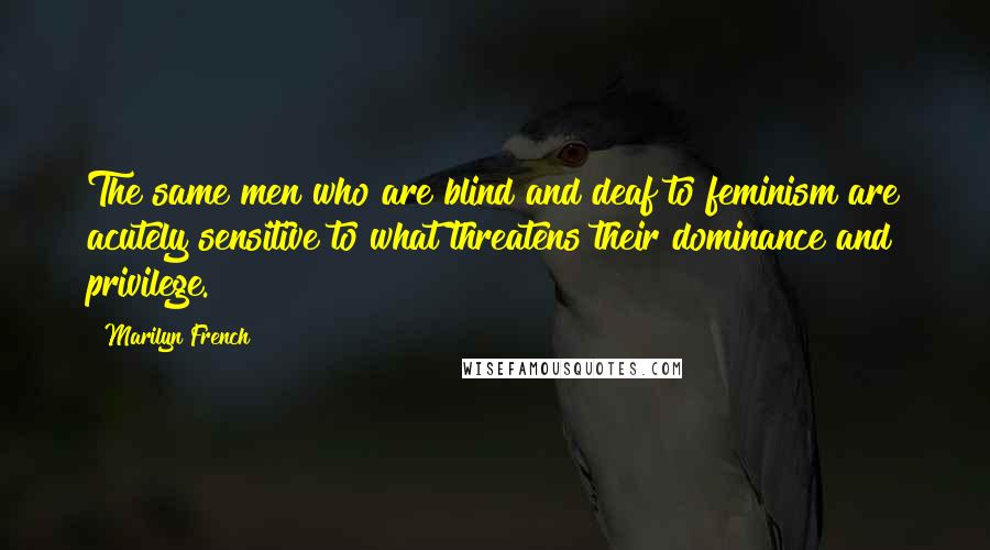 Marilyn French Quotes: The same men who are blind and deaf to feminism are acutely sensitive to what threatens their dominance and privilege.