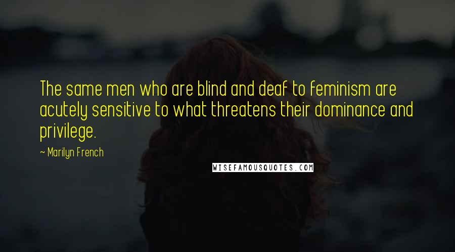 Marilyn French Quotes: The same men who are blind and deaf to feminism are acutely sensitive to what threatens their dominance and privilege.