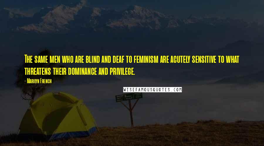 Marilyn French Quotes: The same men who are blind and deaf to feminism are acutely sensitive to what threatens their dominance and privilege.