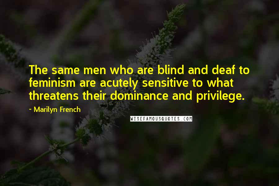 Marilyn French Quotes: The same men who are blind and deaf to feminism are acutely sensitive to what threatens their dominance and privilege.