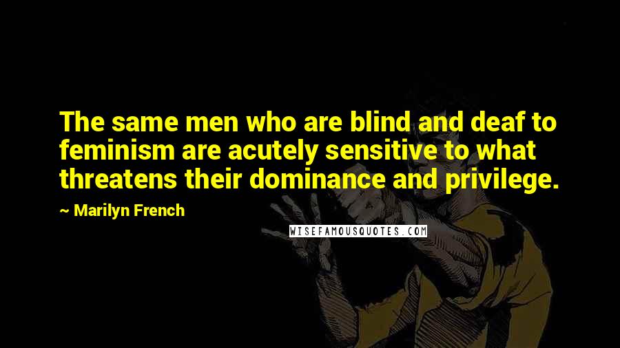 Marilyn French Quotes: The same men who are blind and deaf to feminism are acutely sensitive to what threatens their dominance and privilege.