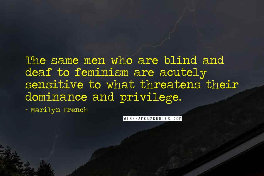 Marilyn French Quotes: The same men who are blind and deaf to feminism are acutely sensitive to what threatens their dominance and privilege.