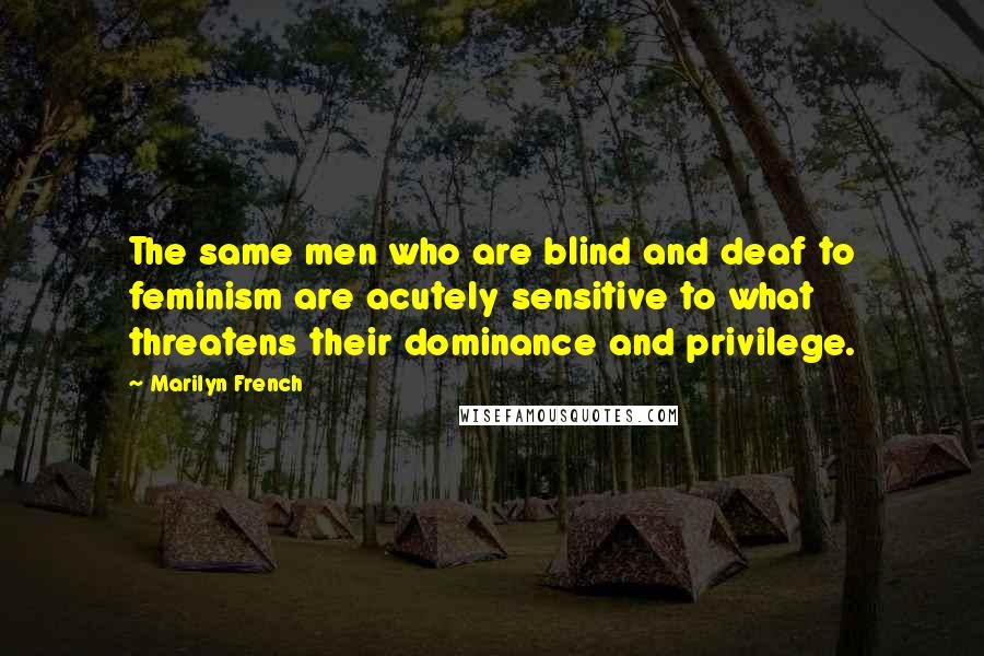 Marilyn French Quotes: The same men who are blind and deaf to feminism are acutely sensitive to what threatens their dominance and privilege.