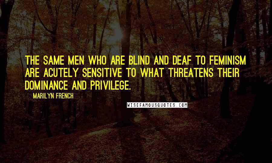 Marilyn French Quotes: The same men who are blind and deaf to feminism are acutely sensitive to what threatens their dominance and privilege.