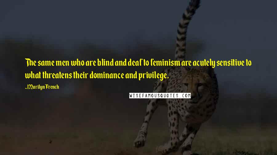 Marilyn French Quotes: The same men who are blind and deaf to feminism are acutely sensitive to what threatens their dominance and privilege.