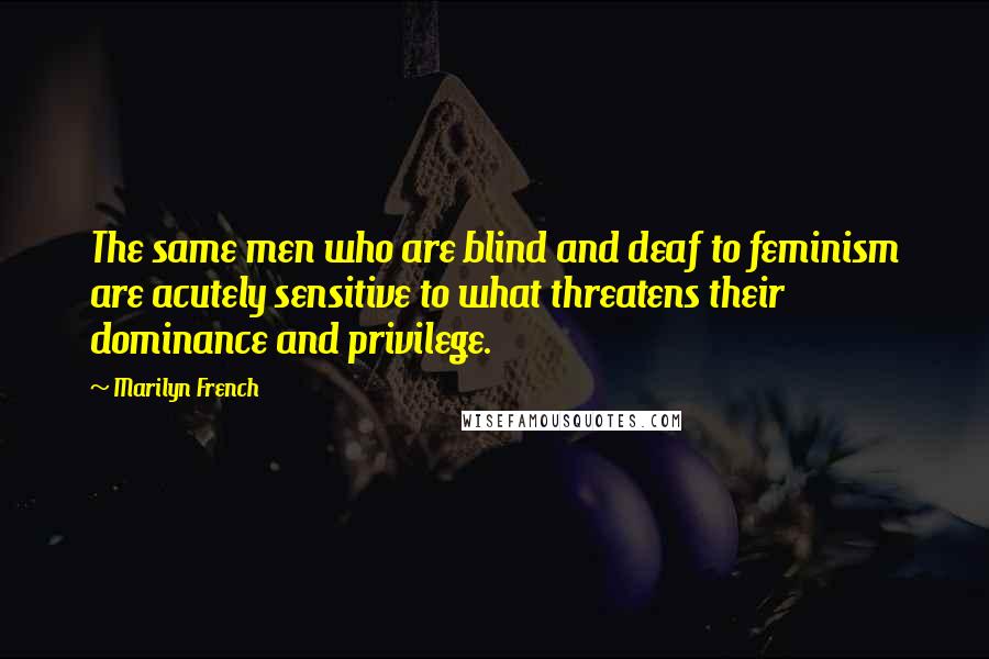 Marilyn French Quotes: The same men who are blind and deaf to feminism are acutely sensitive to what threatens their dominance and privilege.
