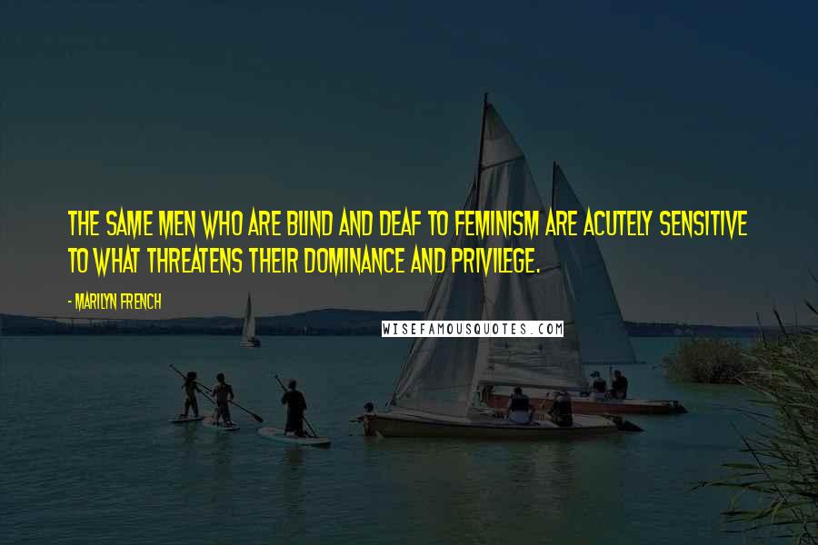 Marilyn French Quotes: The same men who are blind and deaf to feminism are acutely sensitive to what threatens their dominance and privilege.