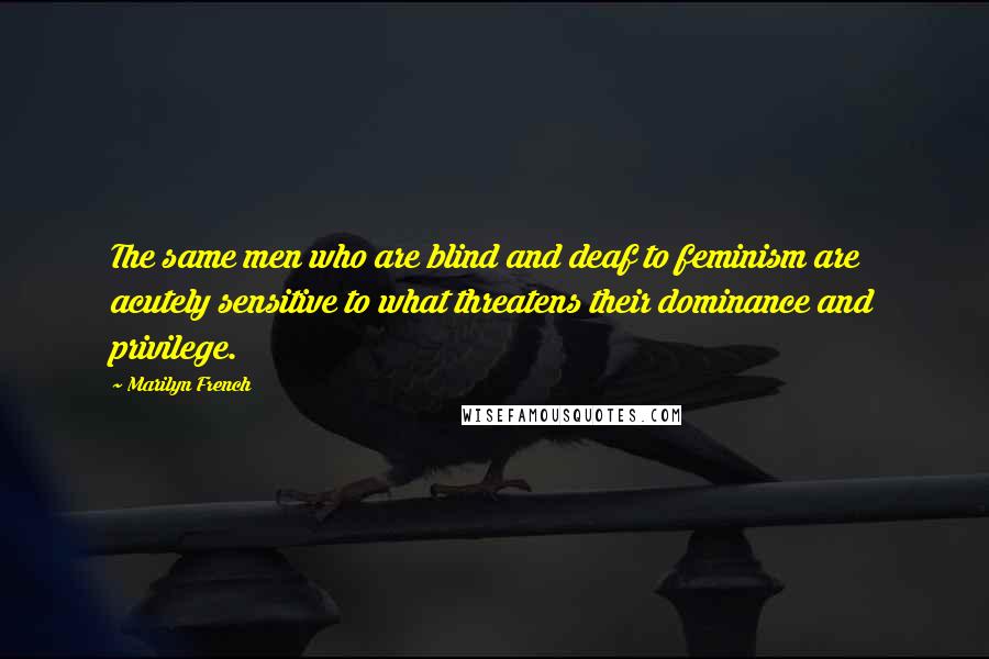 Marilyn French Quotes: The same men who are blind and deaf to feminism are acutely sensitive to what threatens their dominance and privilege.