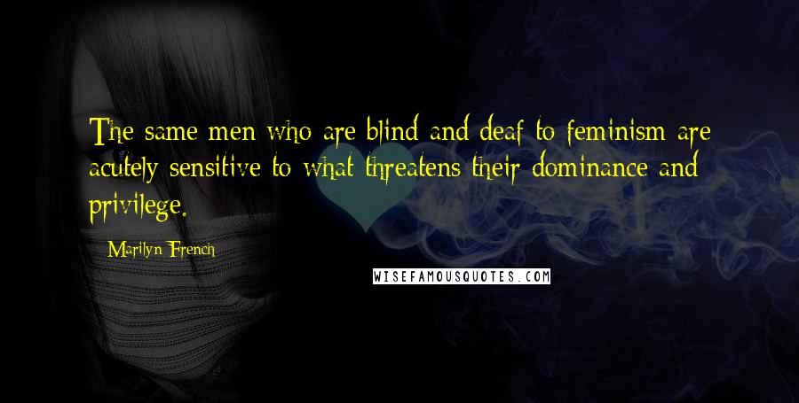 Marilyn French Quotes: The same men who are blind and deaf to feminism are acutely sensitive to what threatens their dominance and privilege.