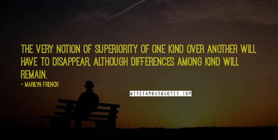 Marilyn French Quotes: The very notion of superiority of one kind over another will have to disappear, although differences among kind will remain.