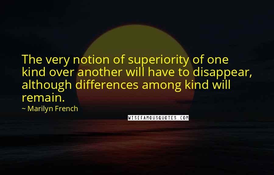 Marilyn French Quotes: The very notion of superiority of one kind over another will have to disappear, although differences among kind will remain.
