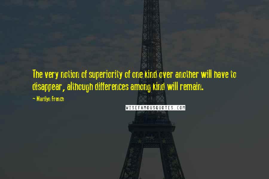 Marilyn French Quotes: The very notion of superiority of one kind over another will have to disappear, although differences among kind will remain.