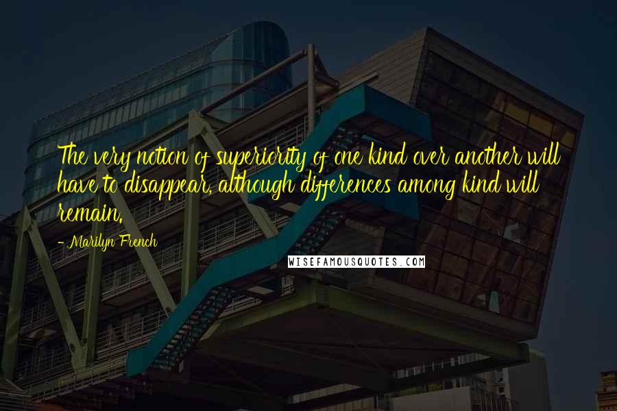 Marilyn French Quotes: The very notion of superiority of one kind over another will have to disappear, although differences among kind will remain.